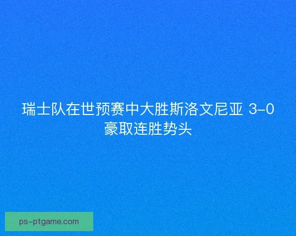 瑞士队在世预赛中大胜斯洛文尼亚 3-0豪取连胜势头 瑞士队在世预赛中大胜斯洛文尼亚 3-0豪取连胜势头