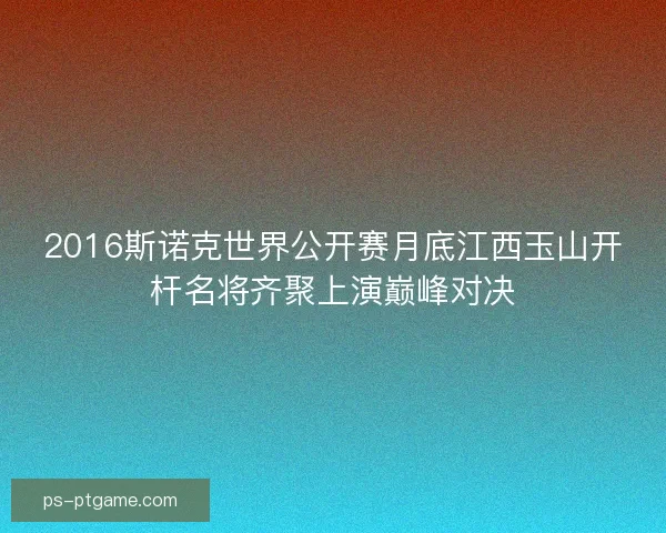 2016斯诺克世界公开赛月底江西玉山开杆名将齐聚上演巅峰对决 2016斯诺克世界公开赛月底江西玉山开杆名将齐聚上演巅峰对决