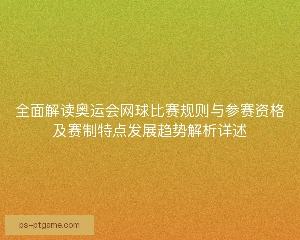 全面解读奥运会网球比赛规则与参赛资格及赛制特点发展趋势解析详述