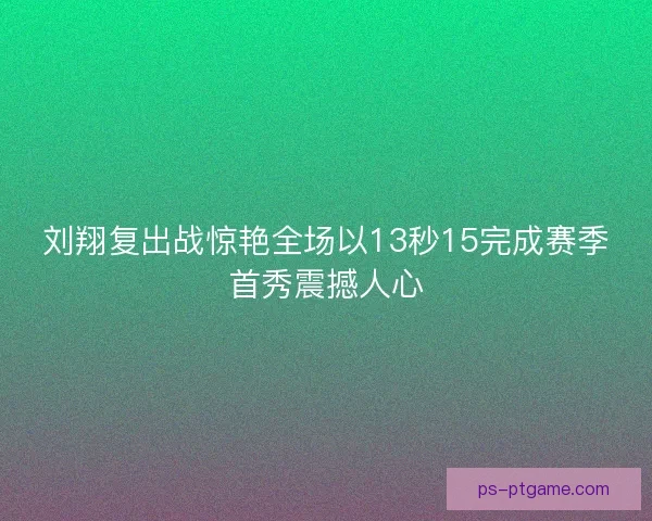 刘翔复出战惊艳全场以13秒15完成赛季首秀震撼人心