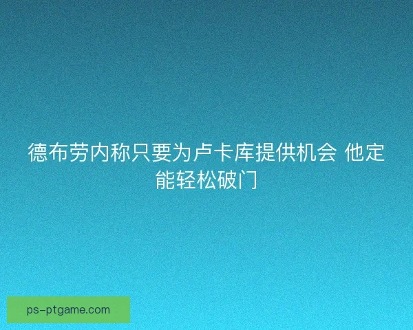 德布劳内称只要为卢卡库提供机会 他定能轻松破门
