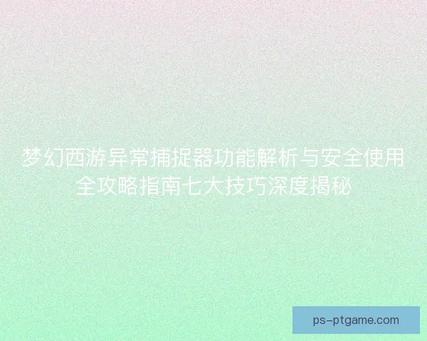 梦幻西游异常捕捉器功能解析与安全使用全攻略指南七大技巧深度揭秘
