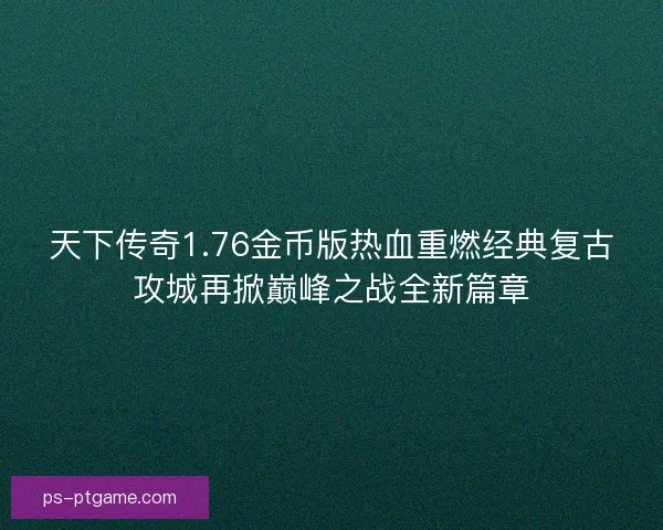 天下传奇1.76金币版热血重燃经典复古攻城再掀巅峰之战全新篇章