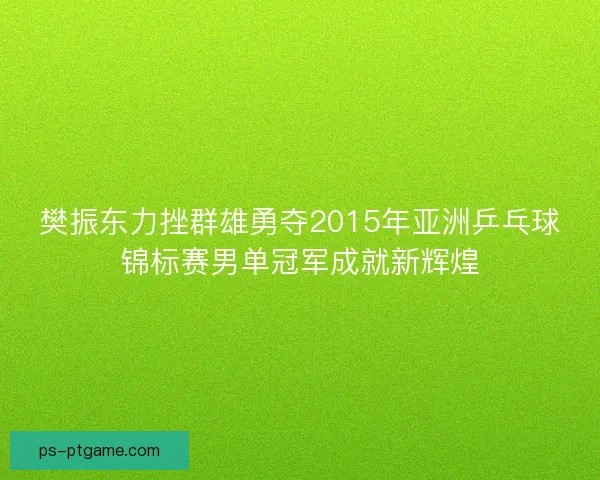 樊振东力挫群雄勇夺2015年亚洲乒乓球锦标赛男单冠军成就新辉煌