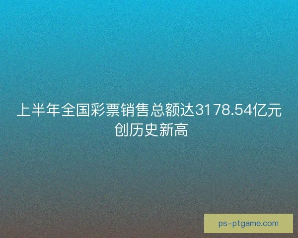 上半年全国彩票销售总额达3178.54亿元 创历史新高 上半年全国彩票销售总额达3178.54亿元 创历史新高