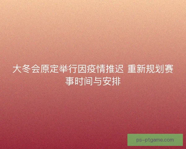 大冬会原定举行因疫情推迟 重新规划赛事时间与安排 大冬会原定举行因疫情推迟 重新规划赛事时间与安排