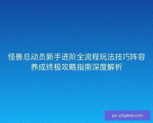 怪兽总动员新手进阶全流程玩法技巧阵容养成终极攻略指南深度解析 怪兽总动员新手进阶全流程玩法技巧阵容养成终极攻略指南深度解析