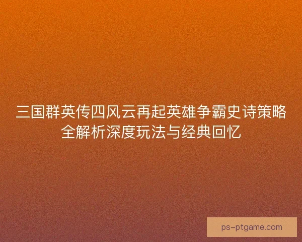 三国群英传四风云再起英雄争霸史诗策略全解析深度玩法与经典回忆 三国群英传四风云再起英雄争霸史诗策略全解析深度玩法与经典回忆