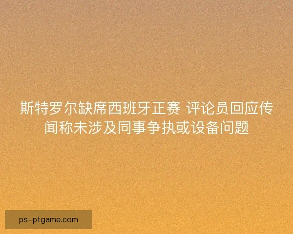 斯特罗尔缺席西班牙正赛 评论员回应传闻称未涉及同事争执或设备问题