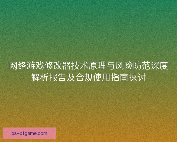 网络游戏修改器技术原理与风险防范深度解析报告及合规使用指南探讨 网络游戏修改器技术原理与风险防范深度解析报告及合规使用指南探讨