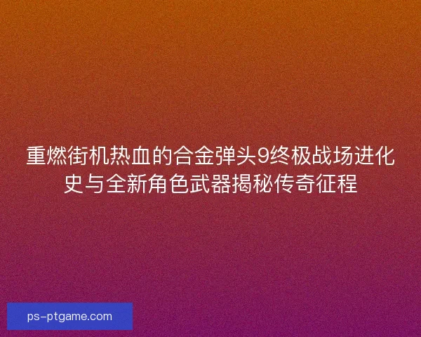 重燃街机热血的合金弹头9终极战场进化史与全新角色武器揭秘传奇征程 重燃街机热血的合金弹头9终极战场进化史与全新角色武器揭秘传奇征程