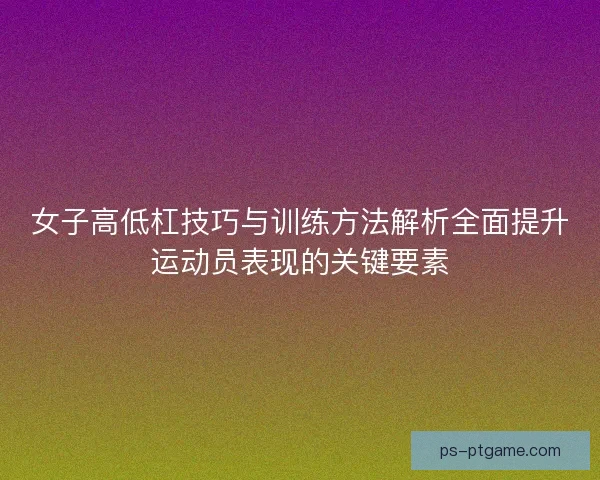 女子高低杠技巧与训练方法解析全面提升运动员表现的关键要素