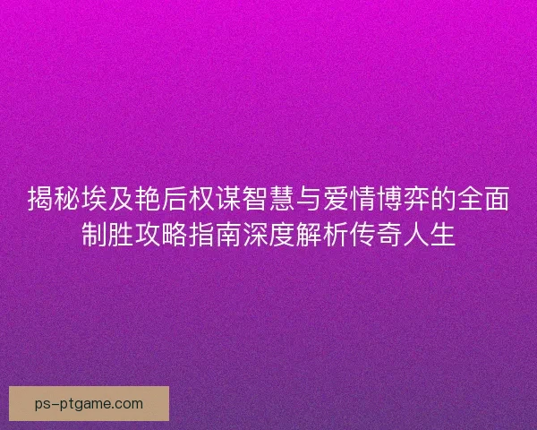 揭秘埃及艳后权谋智慧与爱情博弈的全面制胜攻略指南深度解析传奇人生